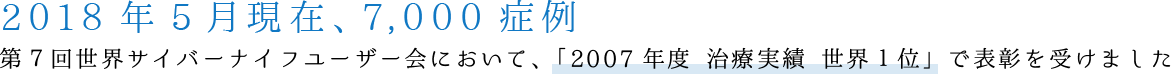 2016年12月現在、6,500症例 第７回世界サイバーナイフユーザー会において、「2007年度 治療実績 世界１位」で表彰を受けました